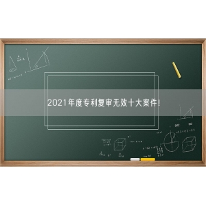 2021年度专利复审无效十大案件！